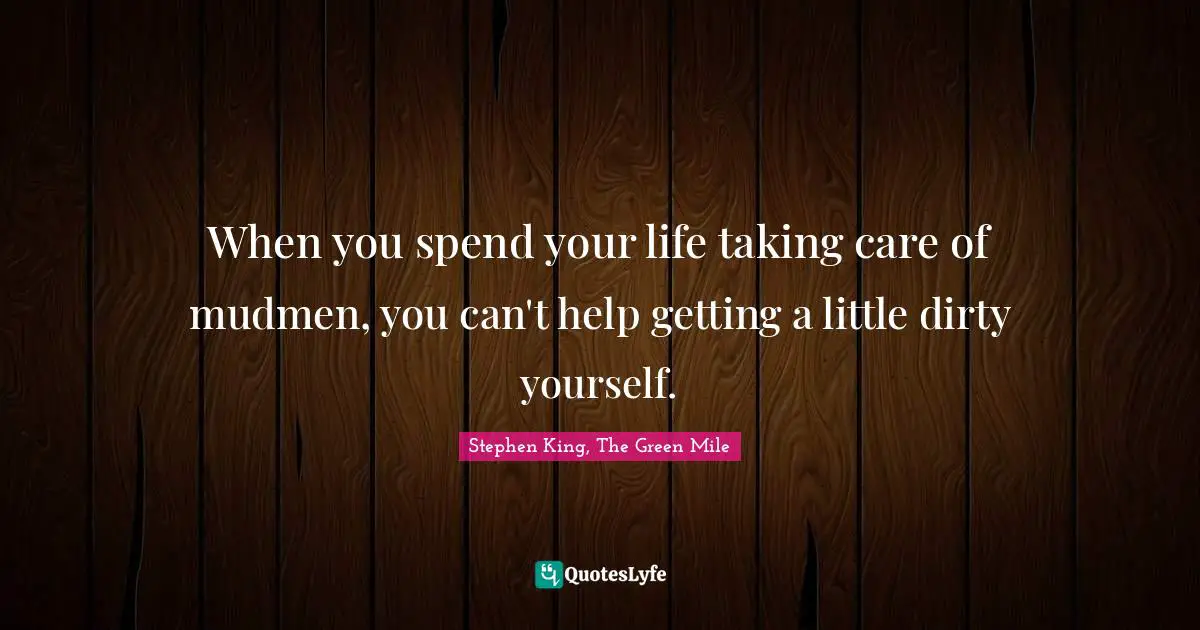 When you spend your life taking care of mudmen, you can't help getting a little dirty yourself.