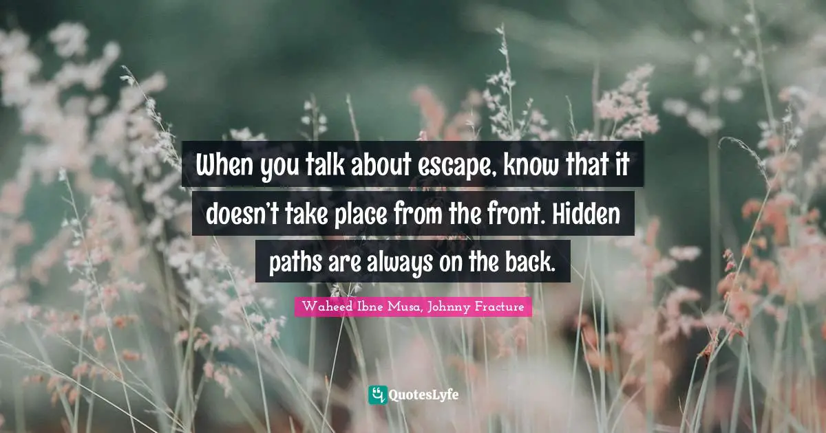 When you talk about escape, know that it doesn’t take place from the front. Hidden paths are always on the back.
