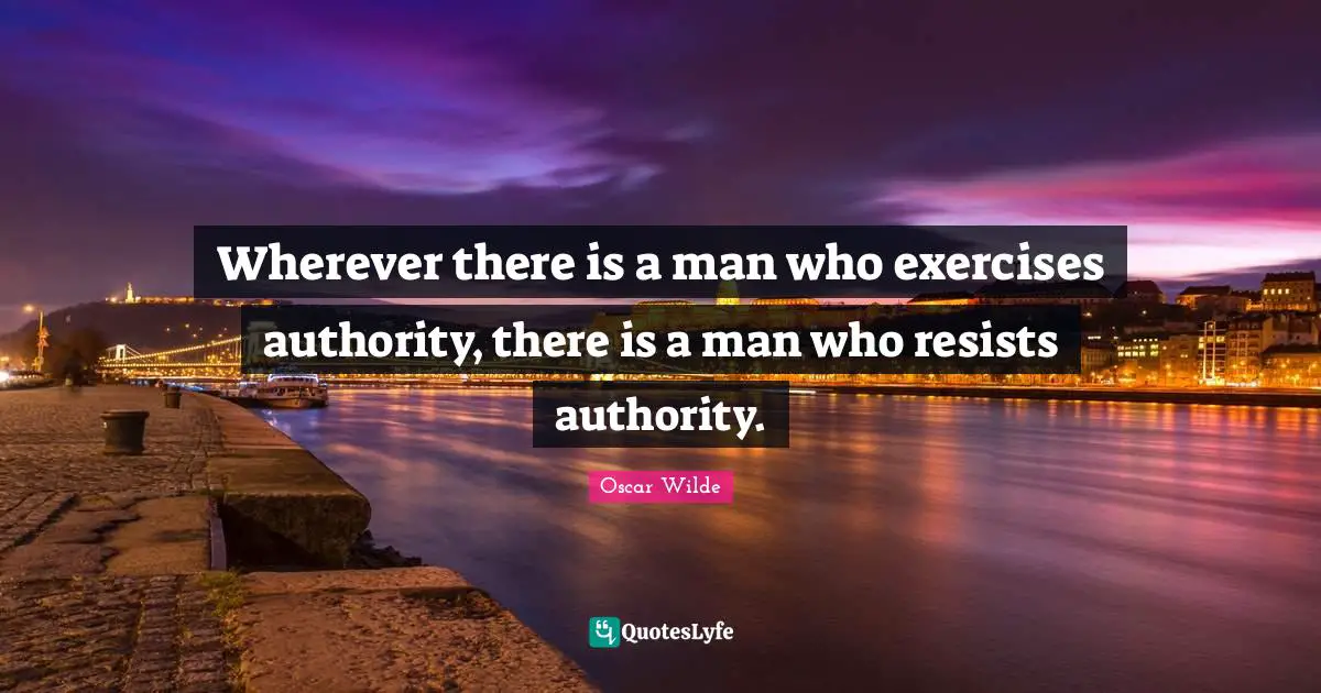 Wherever there is a man who exercises authority, there is a man who resists authority.