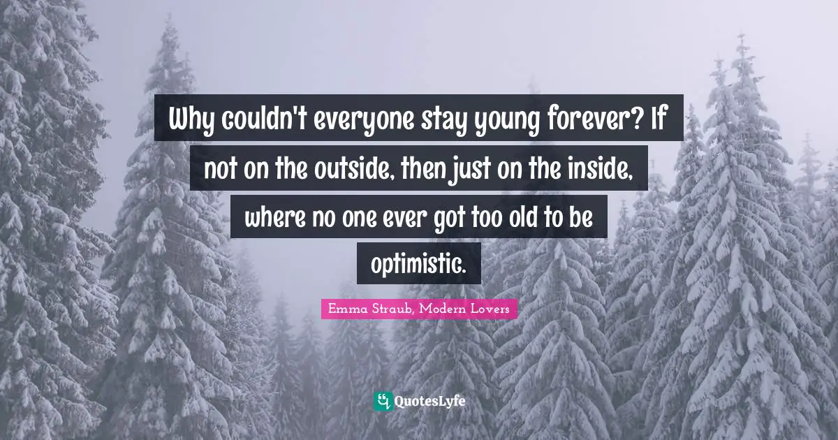 Emma Straub Quotes: "Why couldn't everyone stay young forever? If not on the outside, then just on the inside, where no one ever got too old to be optimistic."
