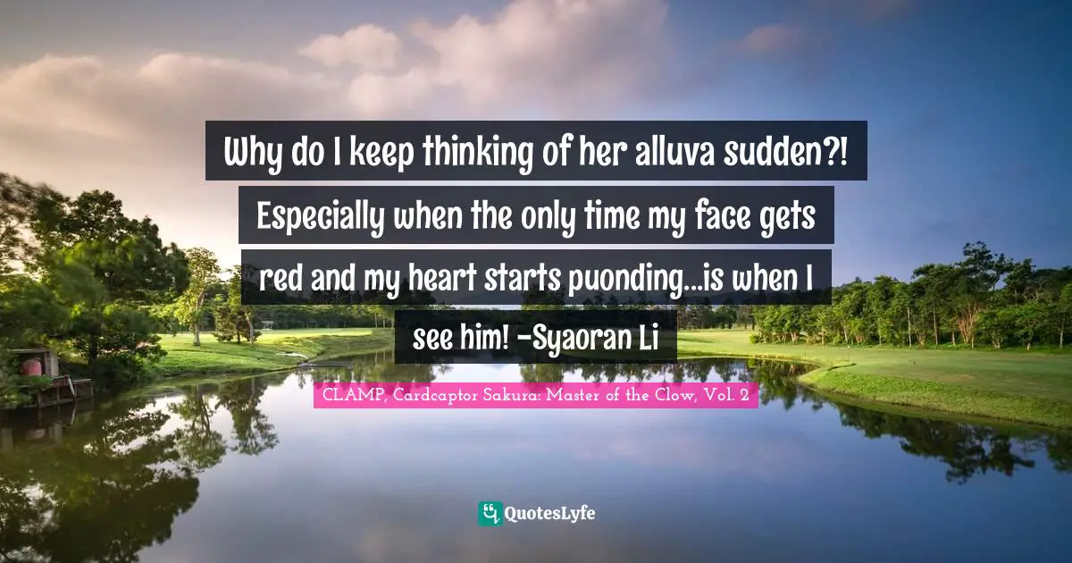 Why do I keep thinking of her alluva sudden?! Especially when the only time my face gets red and my heart starts puonding...is when I see him! -Syaoran Li