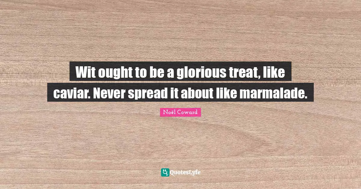 Wit ought to be a glorious treat, like caviar. Never spread it about like marmalade.