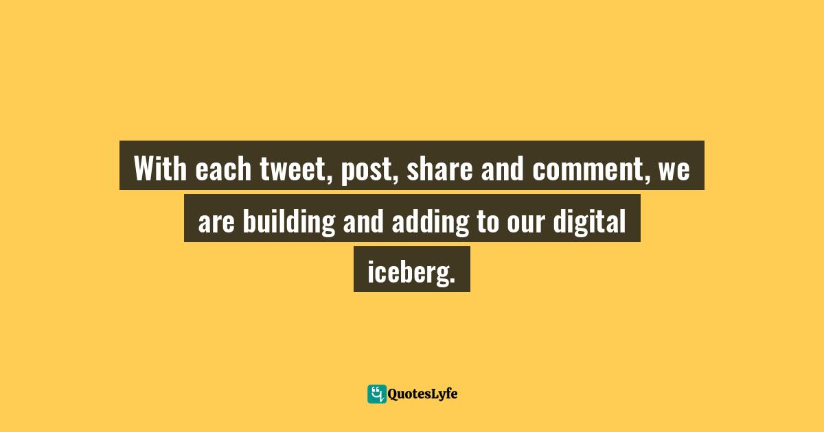 Social Media Advice Quotes: "With each tweet, post, share and comment, we are building and adding to our digital iceberg."