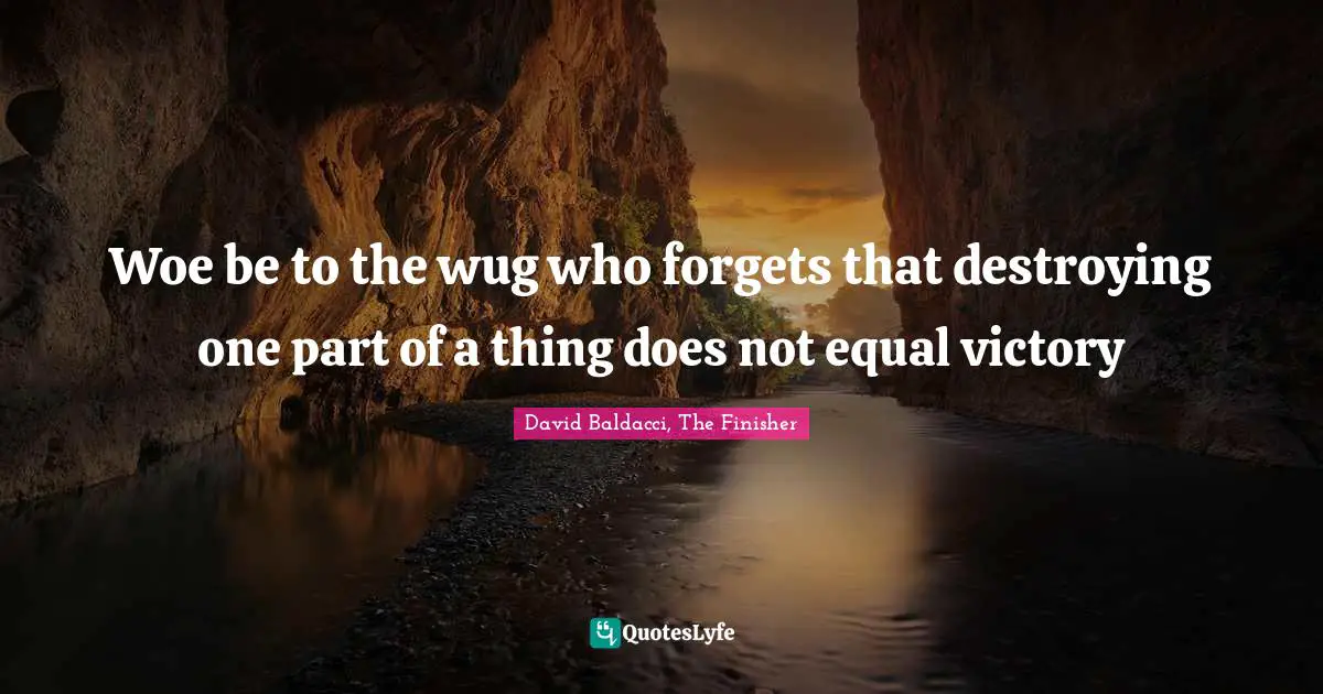 Woe be to the wug who forgets that destroying one part of a thing does not equal victory