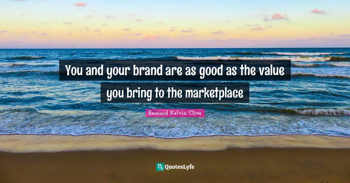 Bernard Kelvin Clive Quotes: "You and your brand are as good as the value you bring to the marketplace"