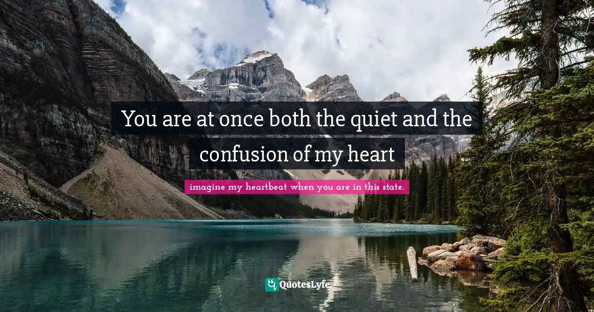 You are at once both the quiet and the confusion of my heart