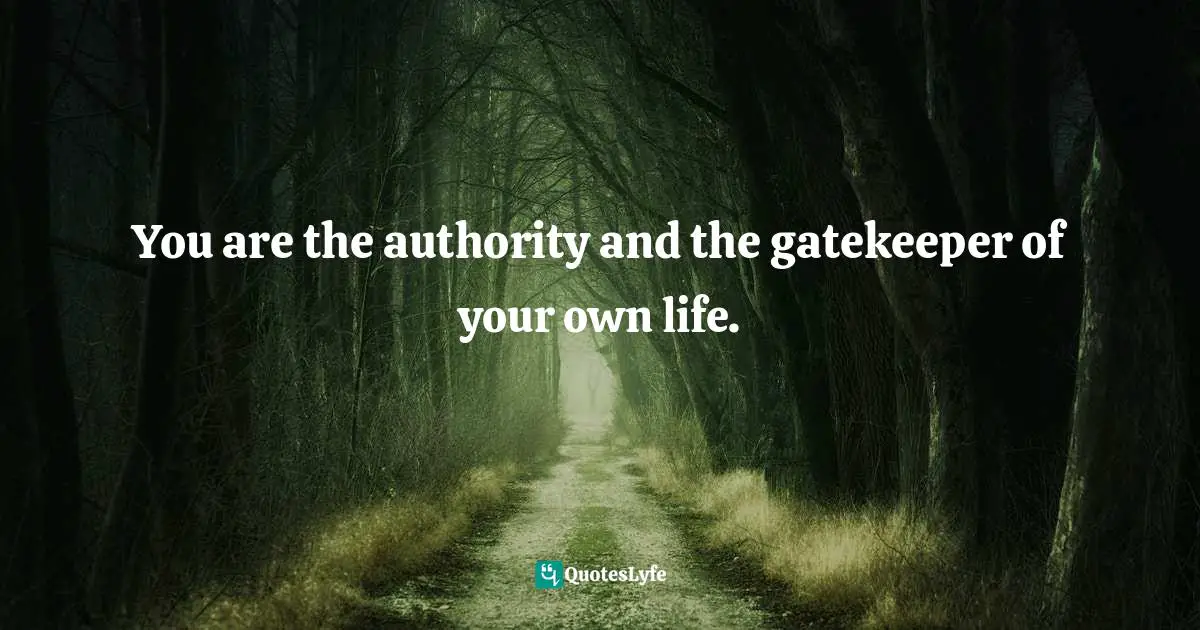 You are the authority and the gatekeeper of your own life.