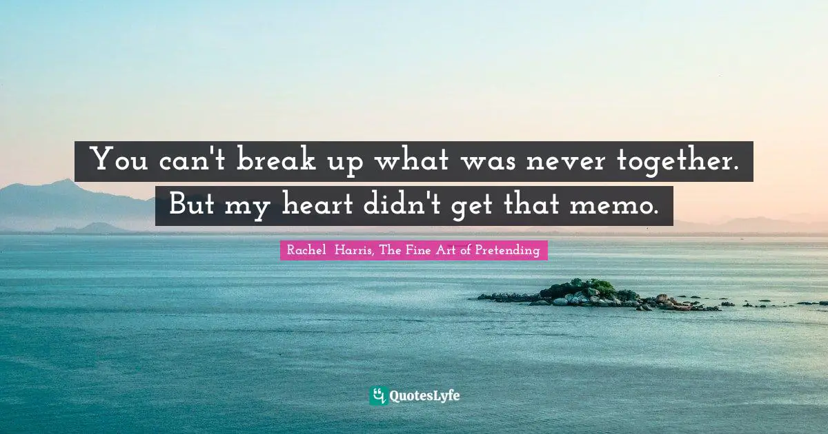 You can't break up what was never together. But my heart didn't get that memo.