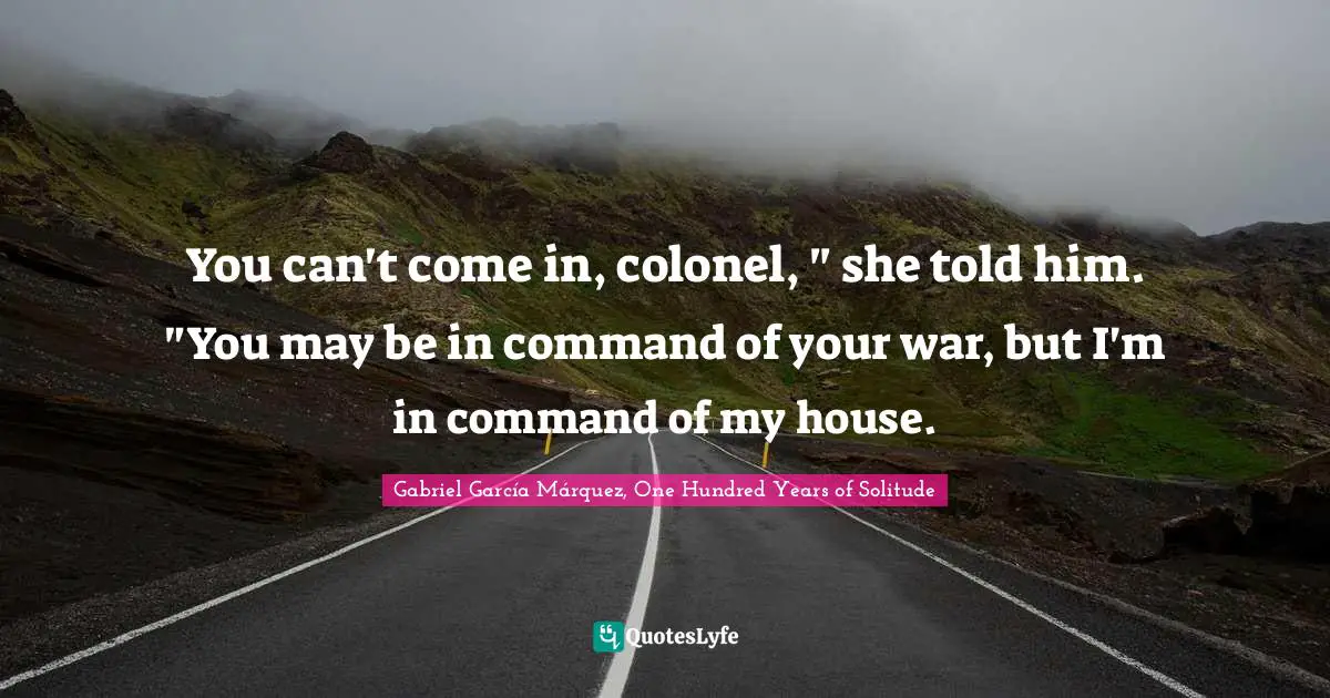Gabriel García Márquez Quotes: "You can't come in, colonel, " she told him. "You may be in command of your war, but I'm in command of my house."