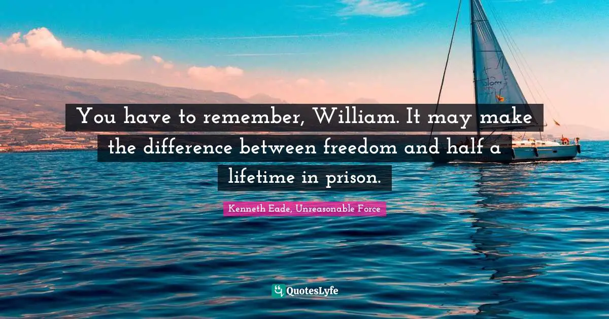 You have to remember, William. It may make the difference between freedom and half a lifetime in prison.