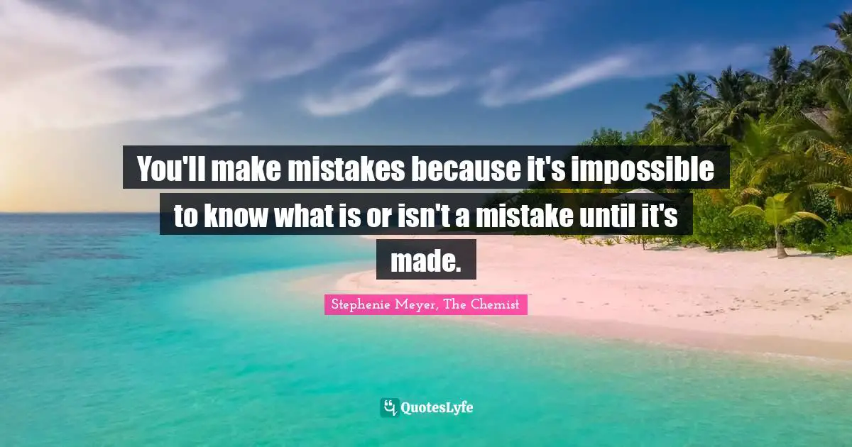 You'll make mistakes because it's impossible to know what is or isn't a mistake until it's made.