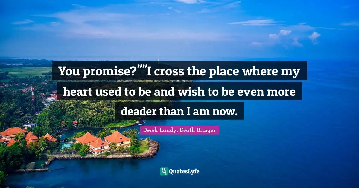 You promise?""I cross the place where my heart used to be and wish to be even more deader than I am now.