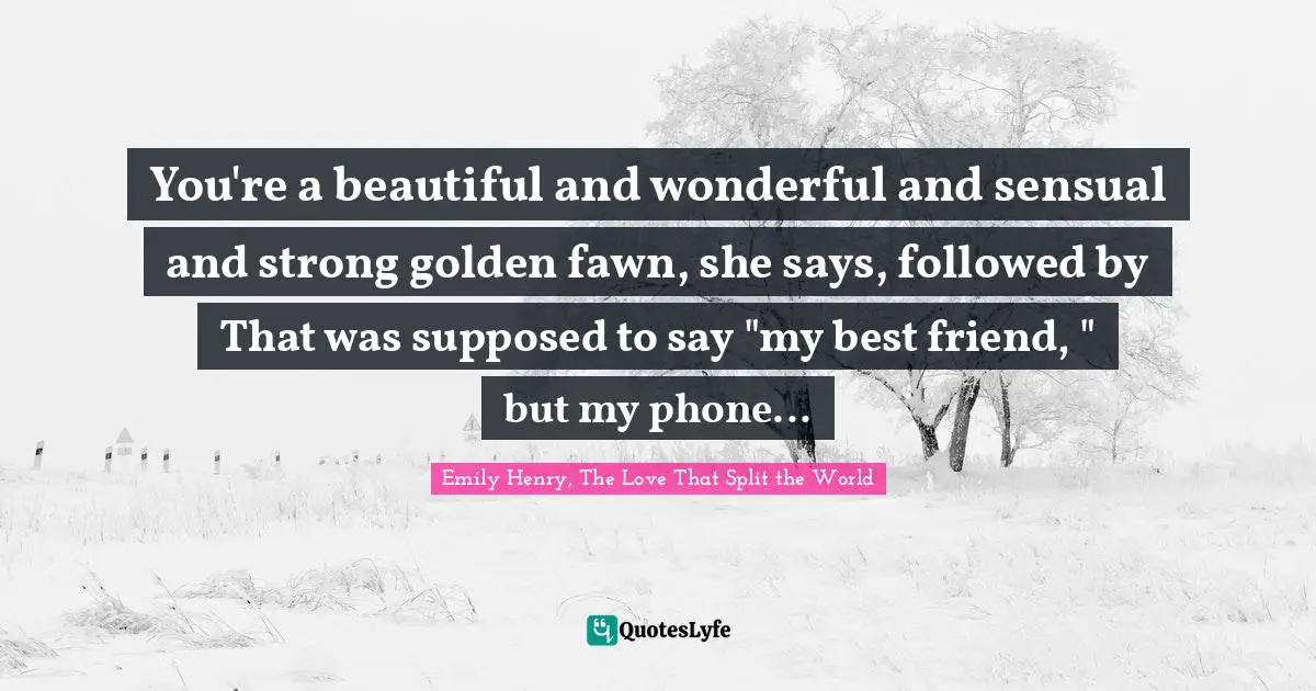 You're a beautiful and wonderful and sensual and strong golden fawn, she says, followed by That was supposed to say "my best friend, " but my phone...