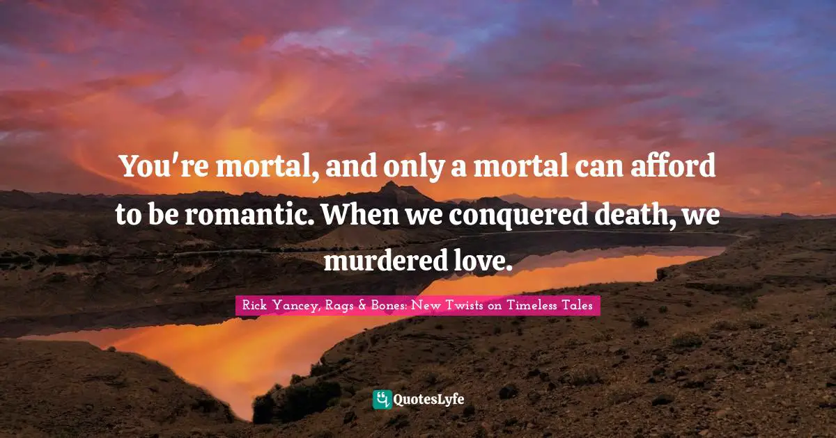 You're mortal, and only a mortal can afford to be romantic. When we conquered death, we murdered love.