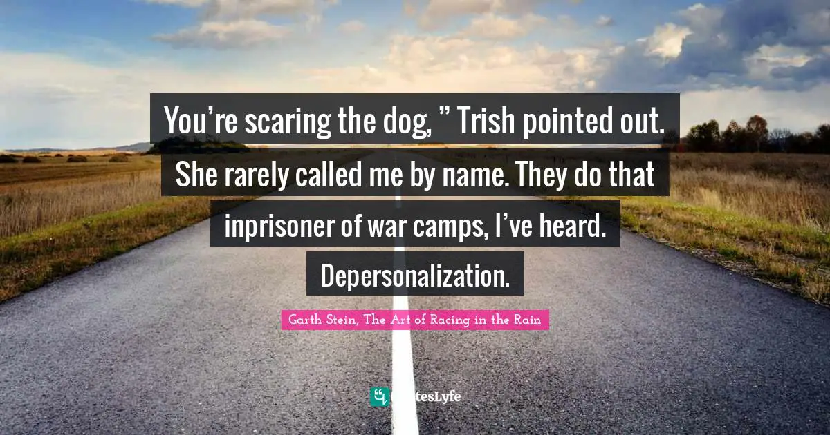 You’re scaring the dog, ” Trish pointed out. She rarely called me by name. They do that inprisoner of war camps, I’ve heard. Depersonalization.