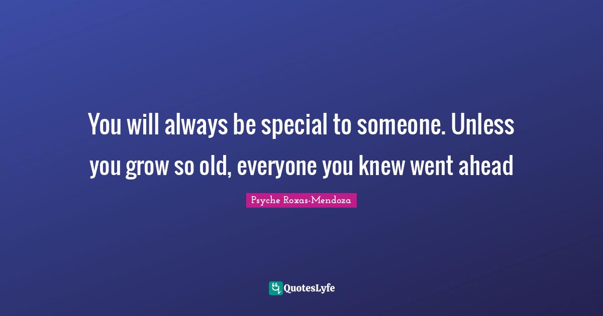You will always be special to someone. Unless you grow so old, everyone you knew went ahead