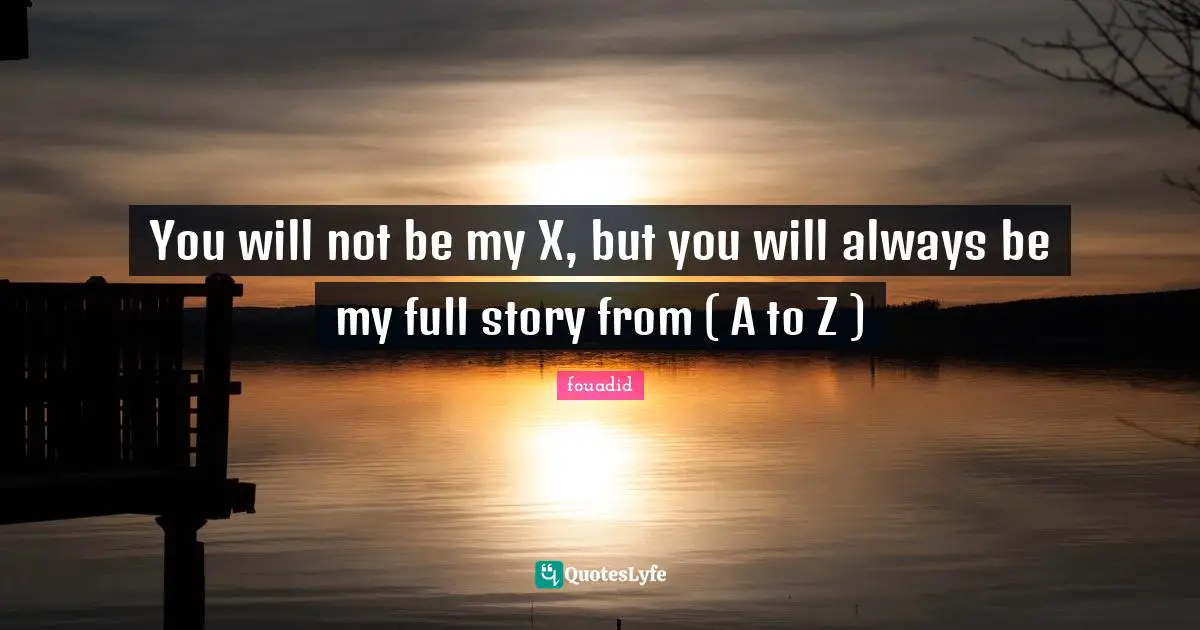 fouadid Quotes: You will not be my X, but you will always be my full story from ( A to Z )