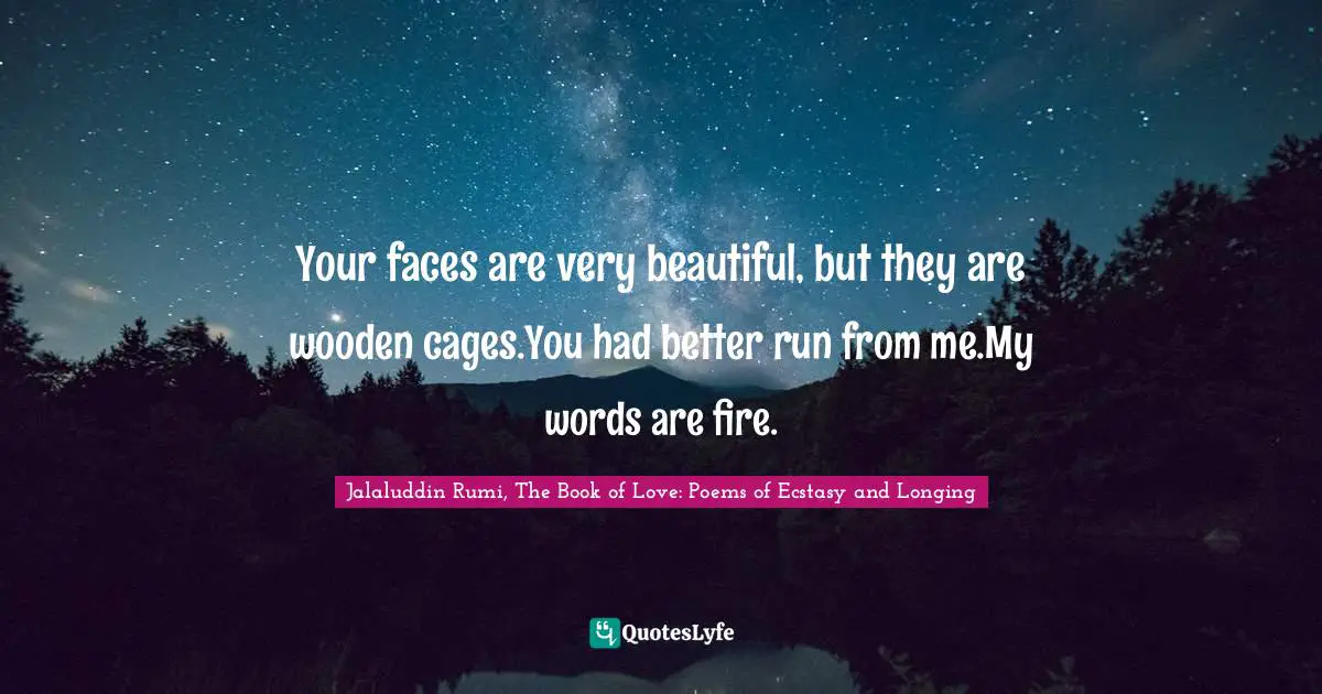 Your faces are very beautiful, but they are wooden cages.You had better run from me.My words are fire.