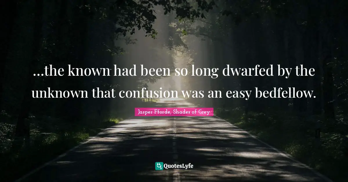 …the known had been so long dwarfed by the unknown that confusion was an easy bedfellow.