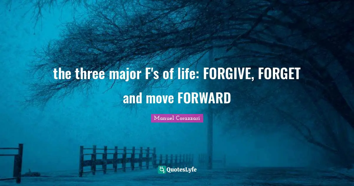 the three major F's of life: FORGIVE, FORGET and move FORWARD
