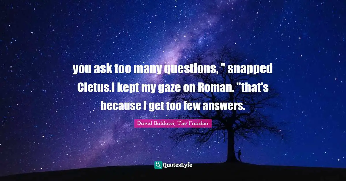 you ask too many questions, " snapped Cletus.I kept my gaze on Roman. "that's because I get too few answers.