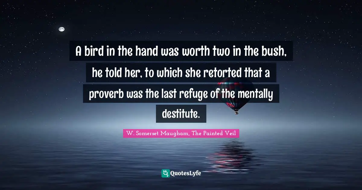Proverb Quotes: "A bird in the hand was worth two in the bush, he told her, to which she retorted that a proverb was the last refuge of the mentally destitute."