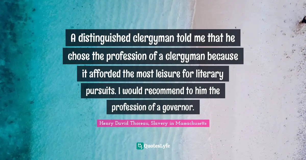 A distinguished clergyman told me that he chose the profession of a clergyman because it afforded the most leisure for literary pursuits. I would recommend to him the profession of a governor.