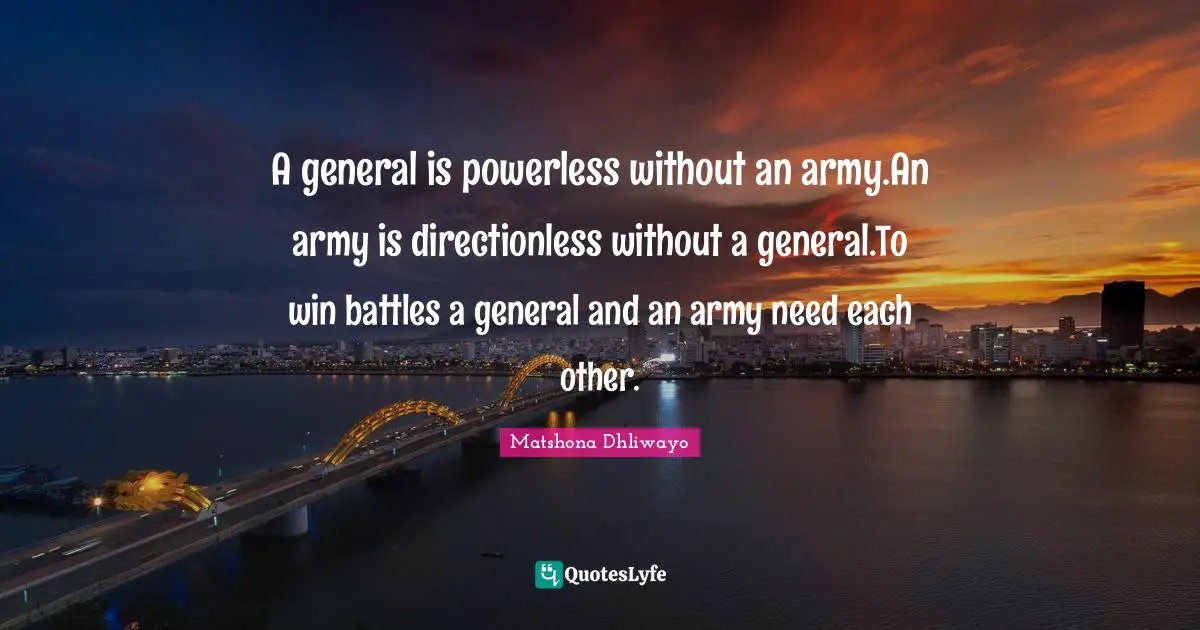 A general is powerless without an army.An army is directionless without a general.To win battles a general and an army need each other.