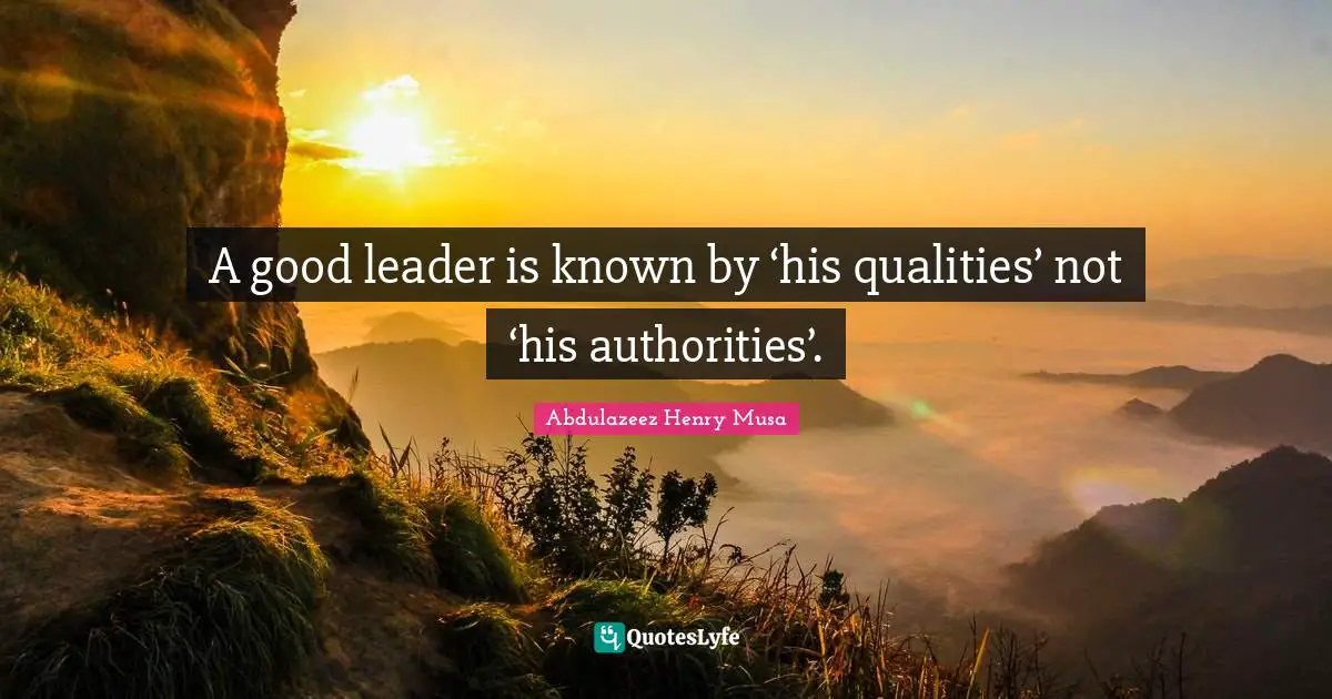 A good leader is known by ‘his qualities’ not ‘his authorities’.