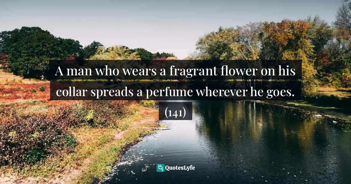 A man who wears a fragrant flower on his collar spreads a perfume wherever he goes. (141)