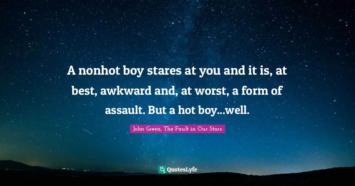 A nonhot boy stares at you and it is, at best, awkward and, at worst, a form of assault. But a hot boy...well.