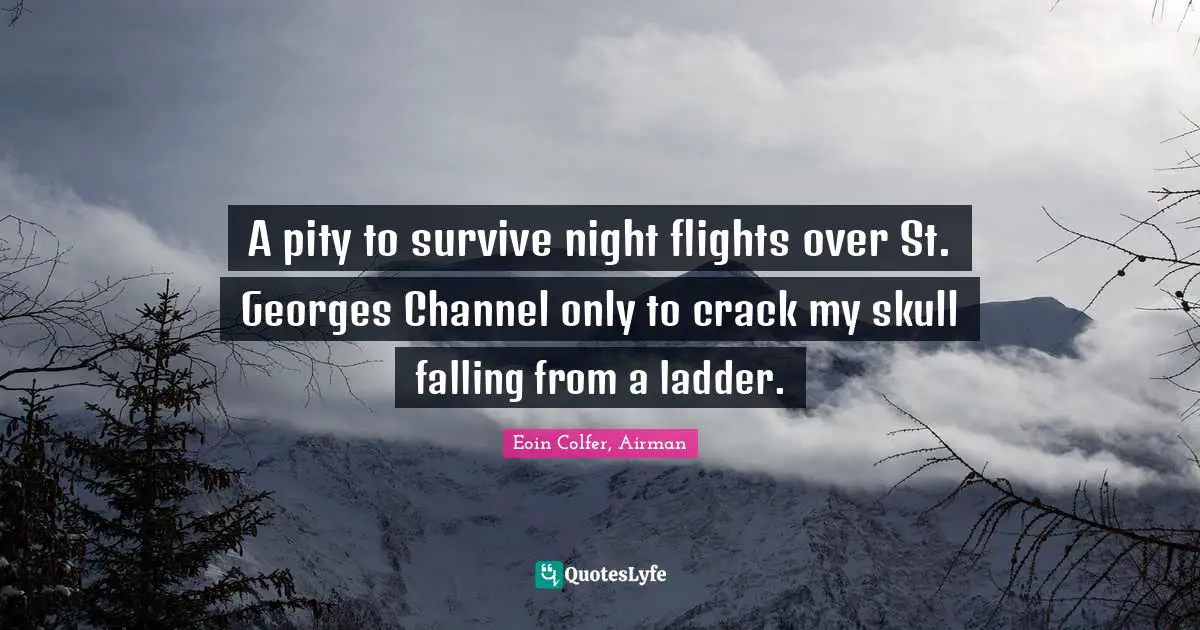 A pity to survive night flights over St. Georges Channel only to crack my skull falling from a ladder.