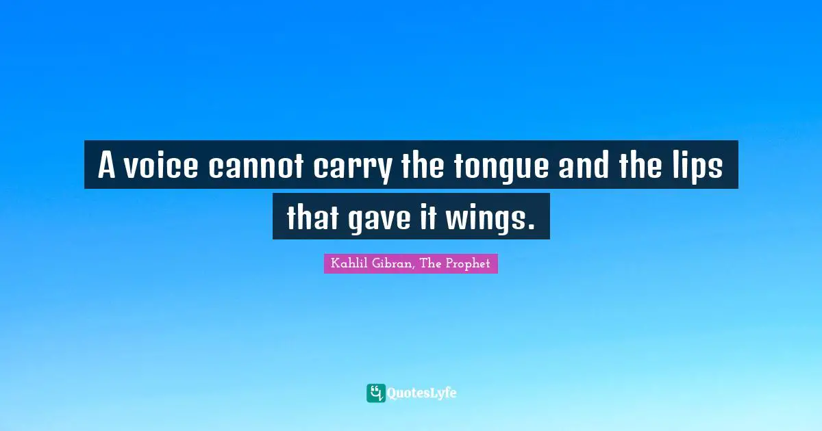 A voice cannot carry the tongue and the lips that gave it wings.