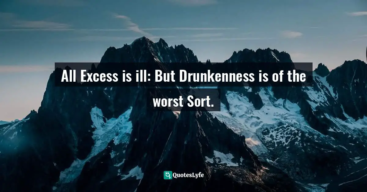 All Excess is ill: But Drunkenness is of the worst Sort.