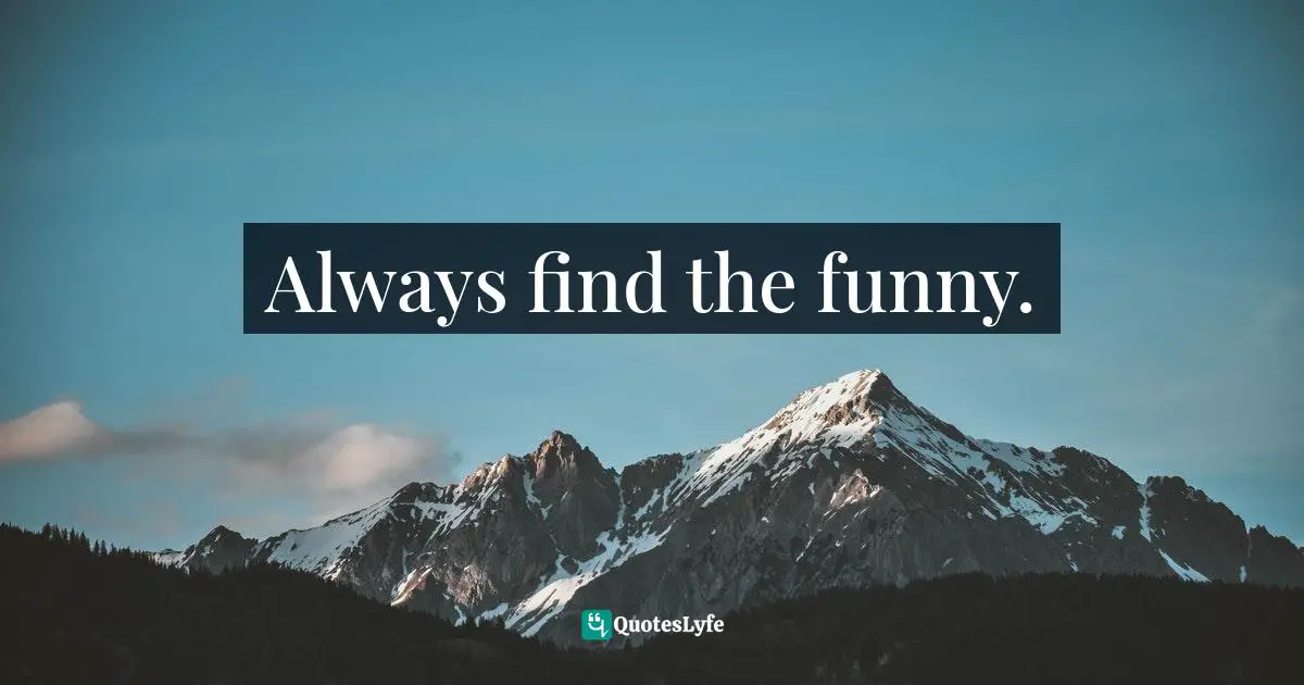 Always find the funny.