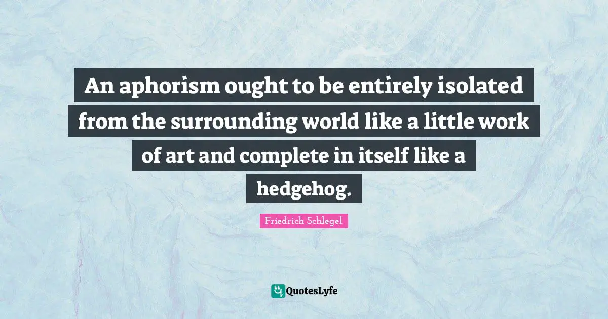 An aphorism ought to be entirely isolated from the surrounding world like a little work of art and complete in itself like a hedgehog.