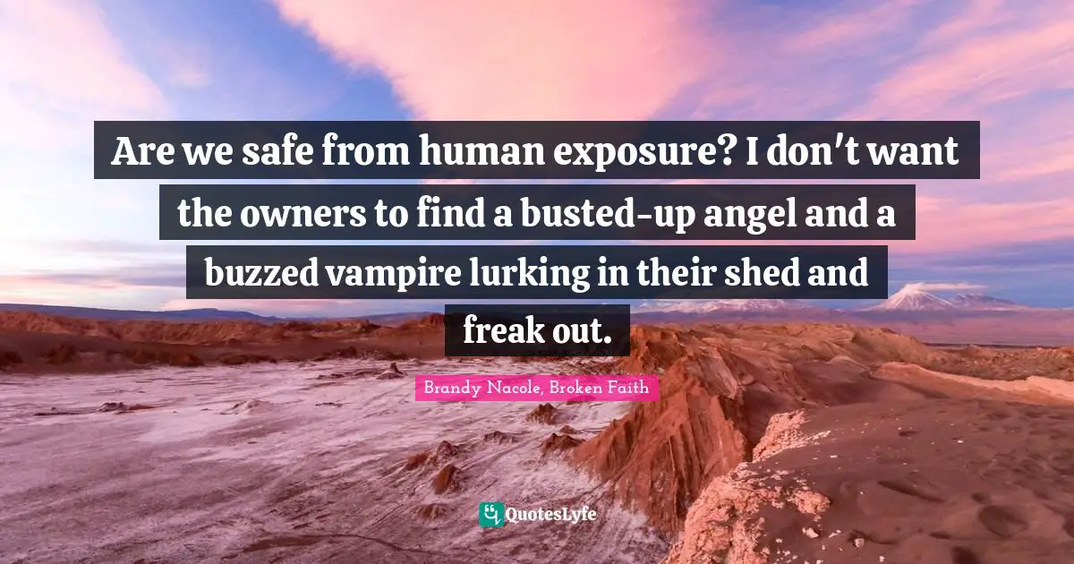 Are we safe from human exposure? I don't want the owners to find a busted-up angel and a buzzed vampire lurking in their shed and freak out.