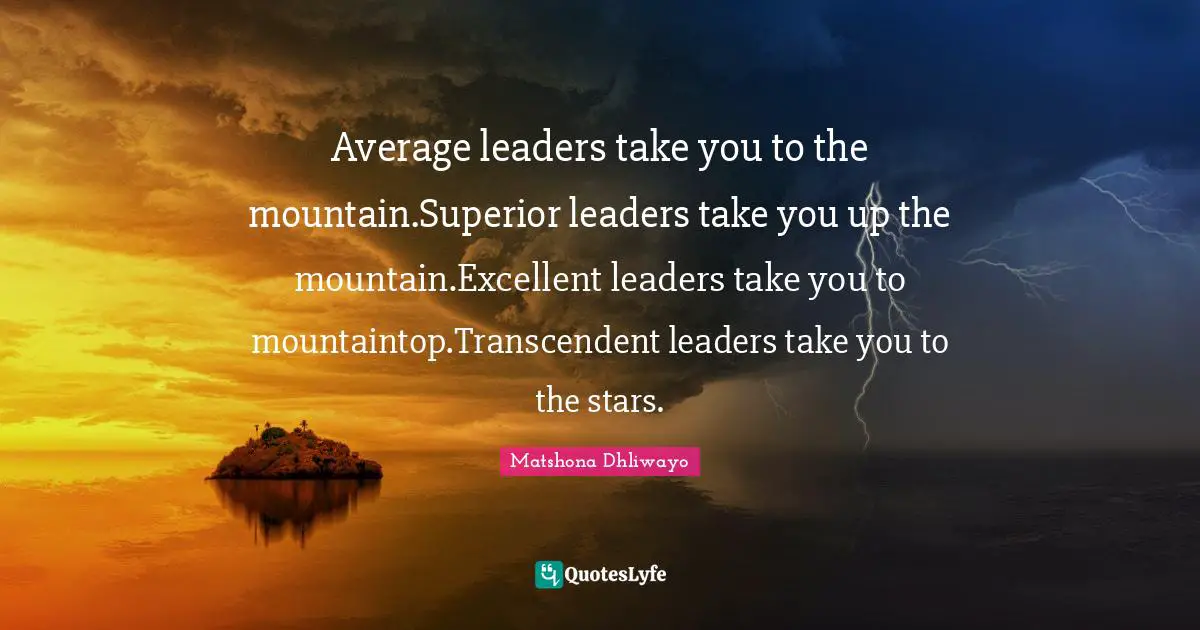 Average leaders take you to the mountain.Superior leaders take you up the mountain.Excellent leaders take you to mountaintop.Transcendent leaders take you to the stars.