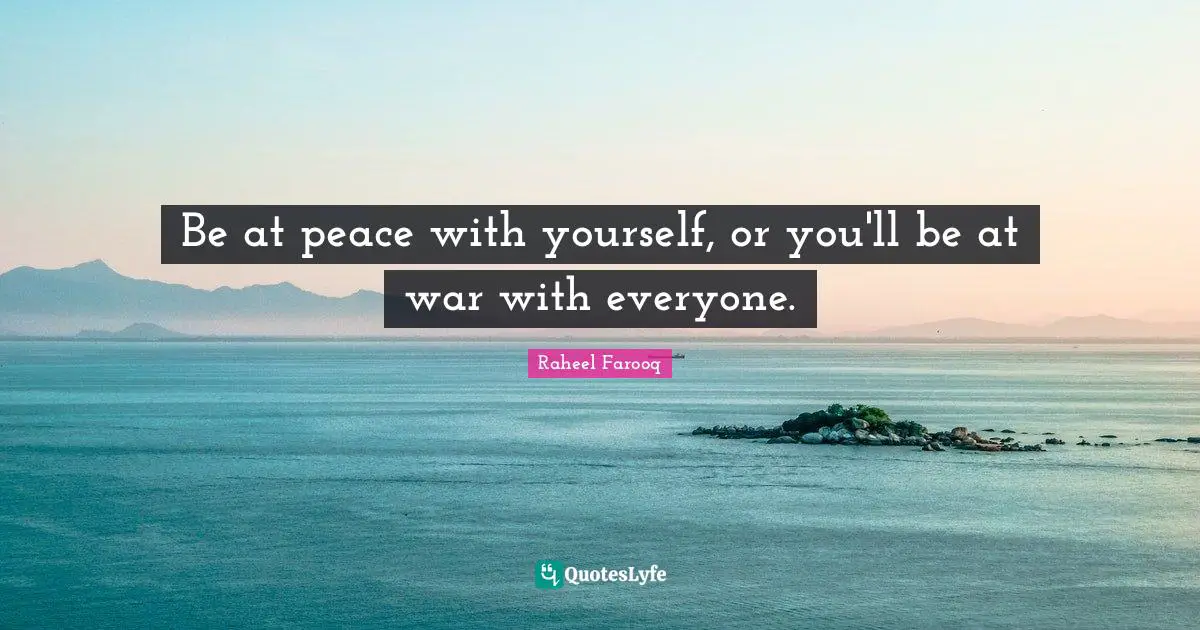 Be at peace with yourself, or you'll be at war with everyone.