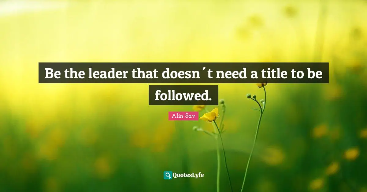 Be the leader that doesn´t need a title to be followed.