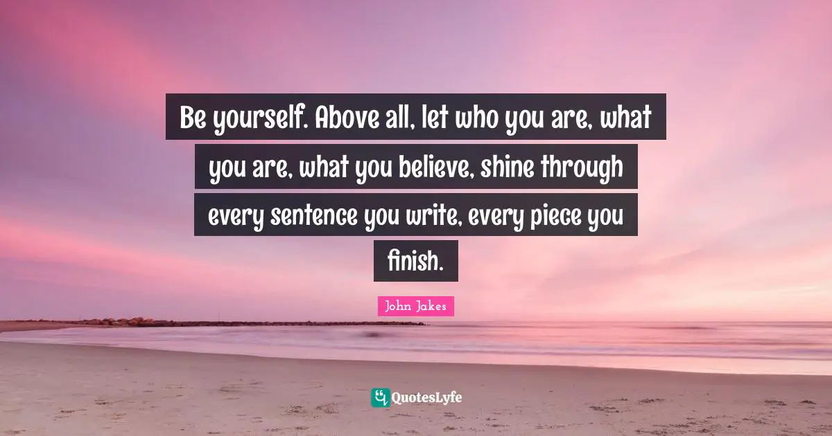 Be yourself. Above all, let who you are, what you are, what you believe, shine through every sentence you write, every piece you finish.