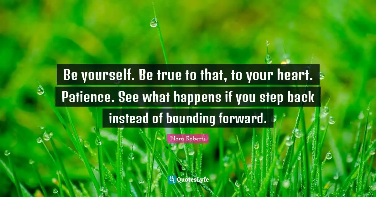 Be yourself. Be true to that, to your heart. Patience. See what happens if you step back instead of bounding forward.
