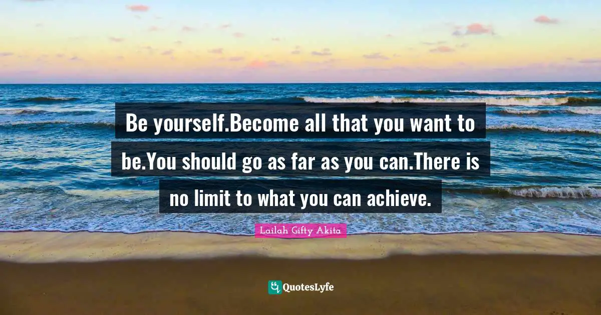Lailah Gifty Akita Quotes: Be yourself.Become all that you want to be.You should go as far as you can.There is no limit to what you can achieve.