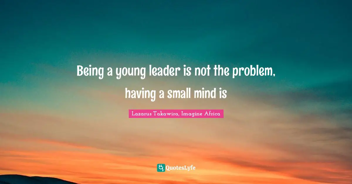 Lazarus Takawira Quotes: "Being a young leader is not the problem, having a small mind is"