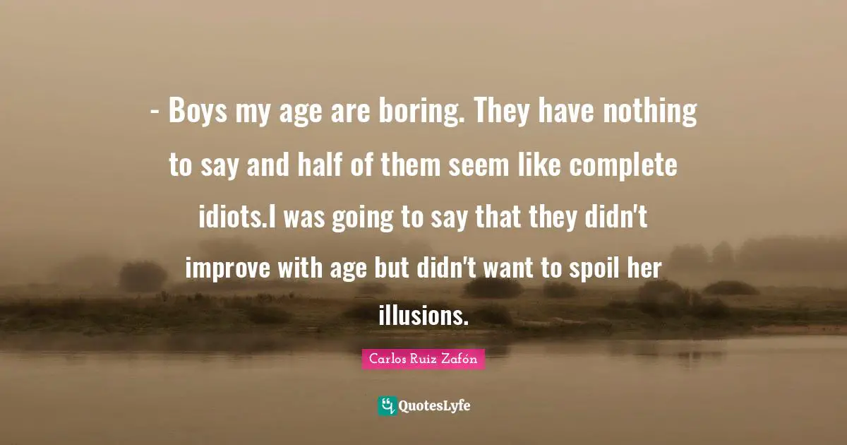 - Boys my age are boring. They have nothing to say and half of them seem like complete idiots.I was going to say that they didn't improve with age but didn't want to spoil her illusions.
