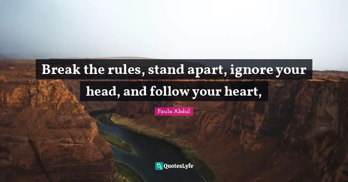 Break the rules, stand apart, ignore your head, and follow your heart, 