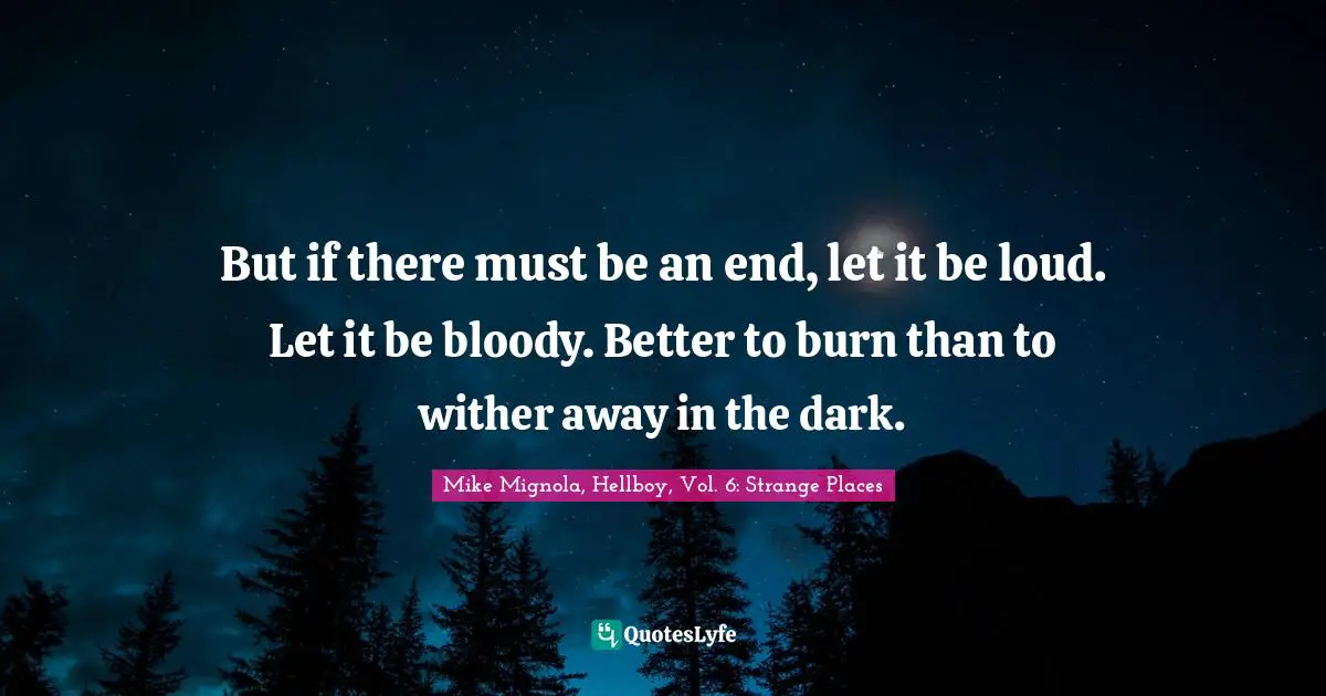 But if there must be an end, let it be loud. Let it be bloody. Better to burn than to wither away in the dark.
