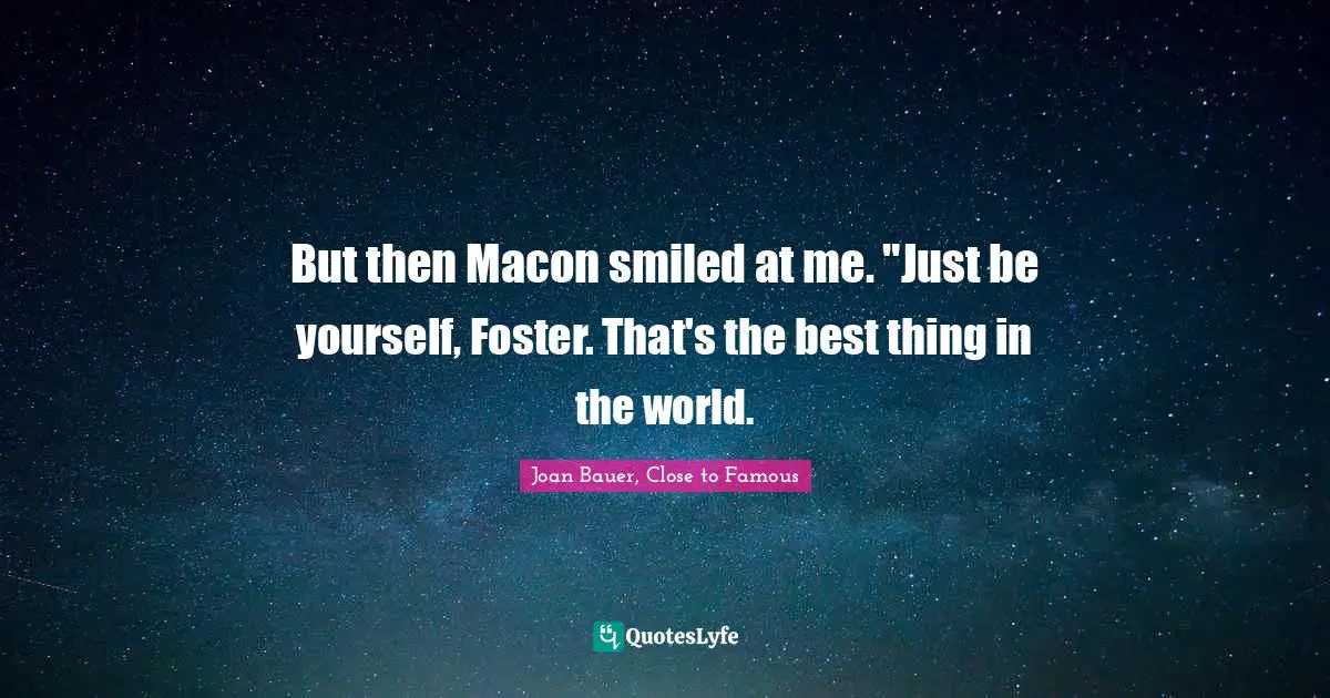 But then Macon smiled at me. "Just be yourself, Foster. That's the best thing in the world.