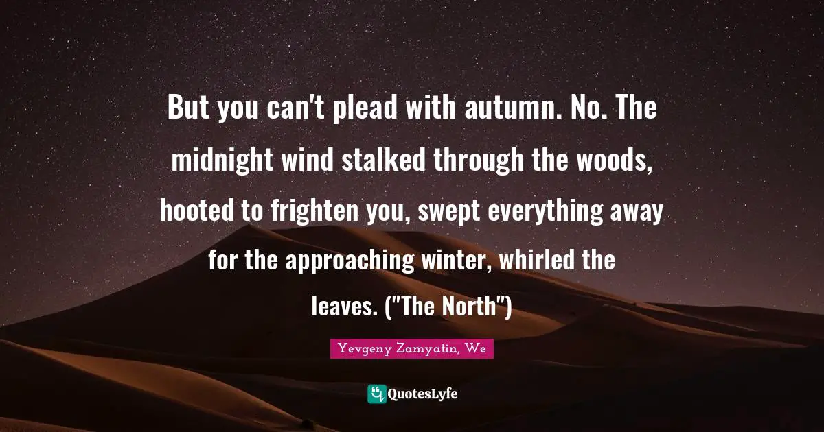 But you can't plead with autumn. No. The midnight wind stalked through the woods, hooted to frighten you, swept everything away for the approaching winter, whirled the leaves. ("The North")