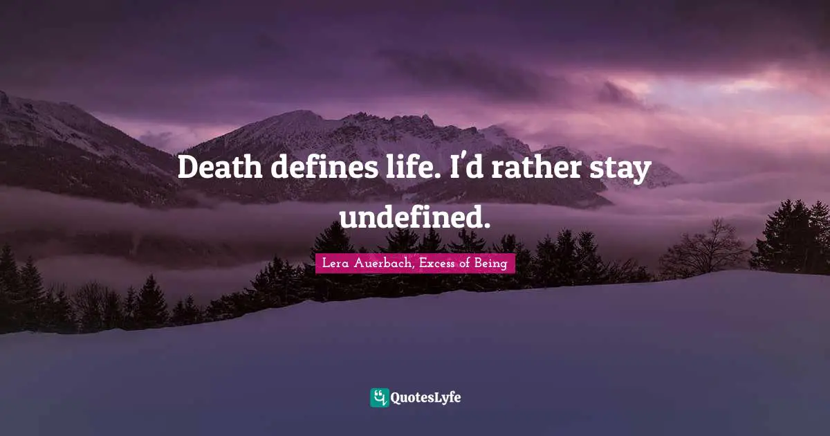 Death defines life. I'd rather stay undefined.